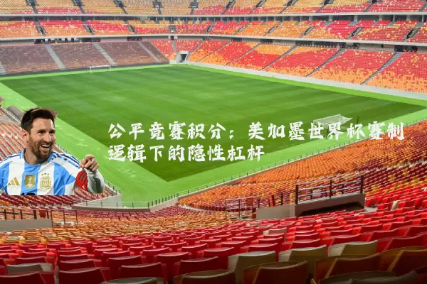 公平竞赛积分:美加墨世界杯赛制逻辑下的隐性杠杆