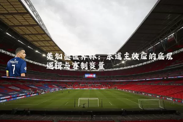 美加墨世界杯:东道主效应的底层逻辑与赛制变量