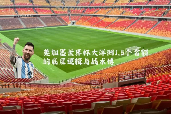 美加墨世界杯大洋洲1.5个名额的底层逻辑与战术博弈