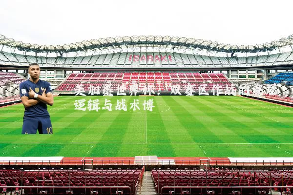 美加墨世界杯：双赛区作战的底层逻辑与战术博弈