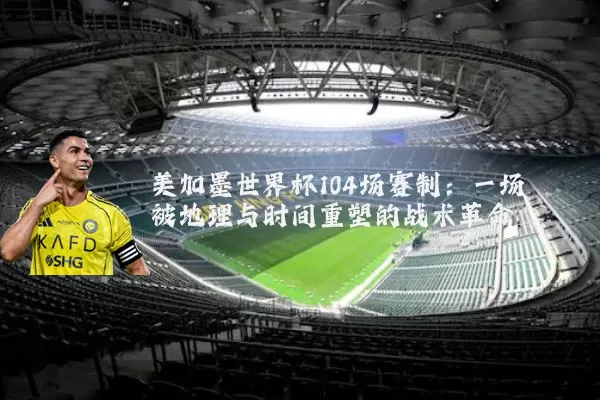 美加墨世界杯104场赛制：一场被地理与时间重塑的战术革命