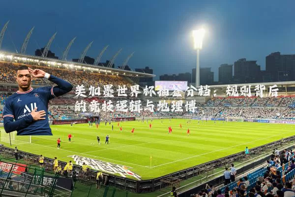 美加墨世界杯抽签分档：规则背后的竞技逻辑与地理博弈