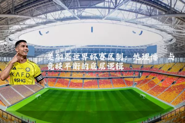 美加墨世界杯赛区制:地理博弈与竞技平衡的底层逻辑