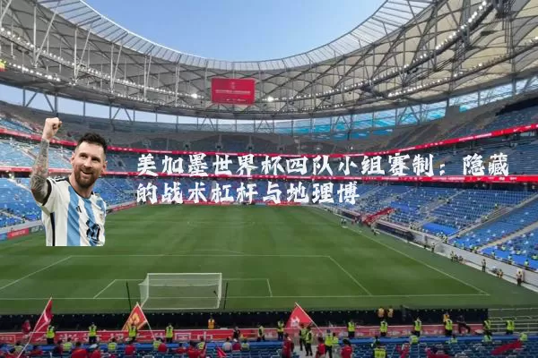 美加墨世界杯四队小组赛制：隐藏的战术杠杆与地理博弈