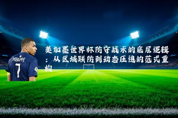 美加墨世界杯防守战术的底层逻辑：从区域联防到动态压迫的范式重构