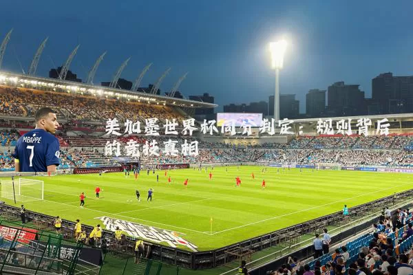 美加墨世界杯同分判定：规则背后的竞技真相