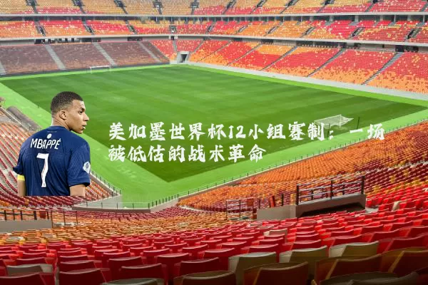 美加墨世界杯12小组赛制：一场被低估的战术革命