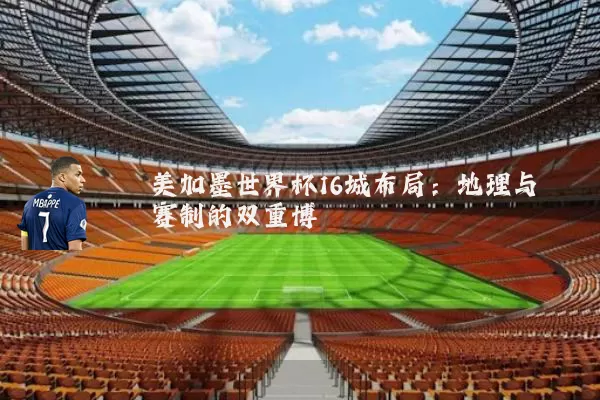 美加墨世界杯16城布局:地理与赛制的双重博弈
