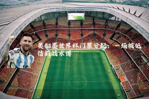 美加墨世界杯门票分配：一场被低估的战术博弈