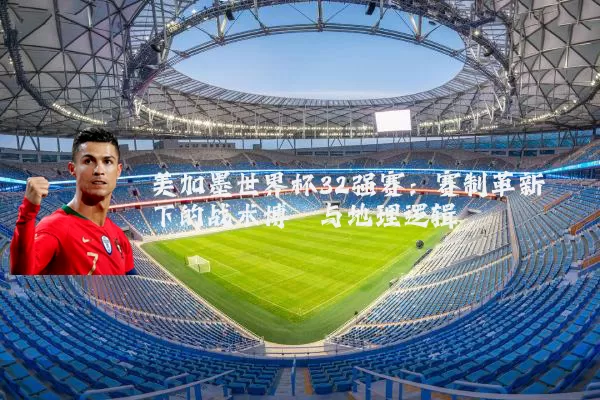 美加墨世界杯32强赛：赛制革新下的战术博弈与地理逻辑