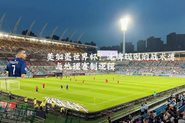 美加墨世界杯：洗牌规则的战术博弈与地理赛制逻辑