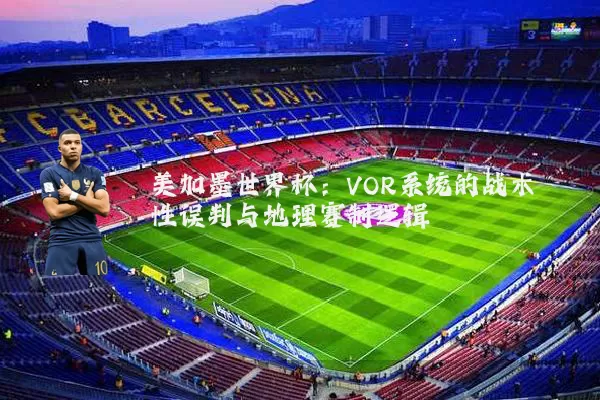 美加墨世界杯:VOR系统的战术性误判与地理赛制逻辑