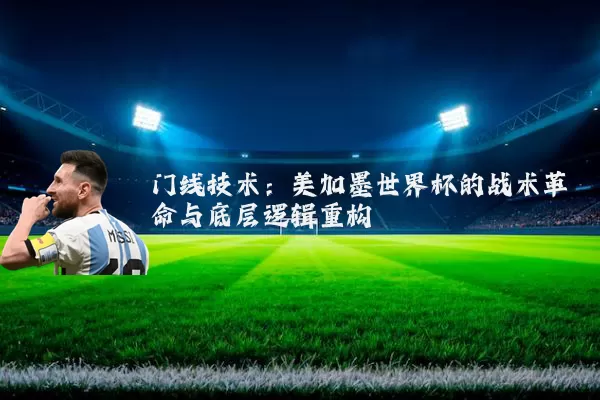 门线技术：美加墨世界杯的战术革命与底层逻辑重构