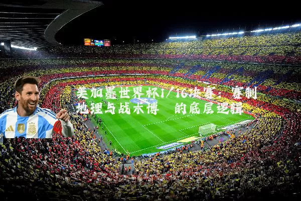 美加墨世界杯1/16决赛：赛制地理与战术博弈的底层逻辑