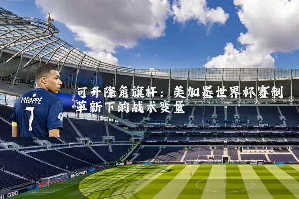 可升降角旗杆：美加墨世界杯赛制革新下的战术变量